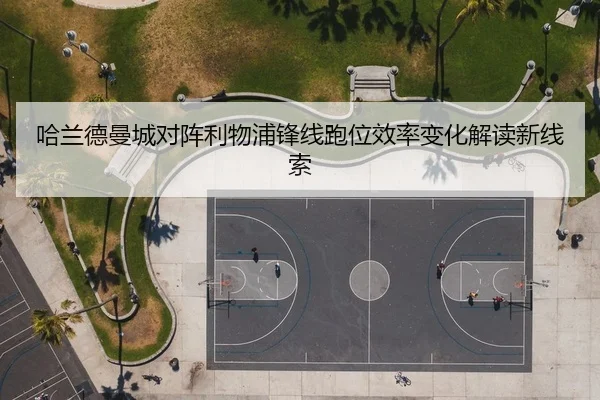 哈兰德曼城对阵利物浦锋线跑位效率变化解读新线索
