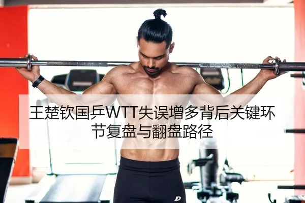 王楚钦国乒WTT失误增多背后关键环节复盘与翻盘路径