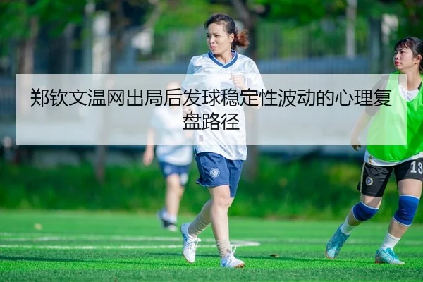 郑钦文温网出局后发球稳定性波动的心理复盘路径